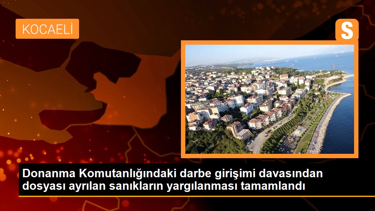 Donanma Komutanlığındaki darbe girişimi davasından dosyası ayrılan sanıkların yargılanması tamamlandı
