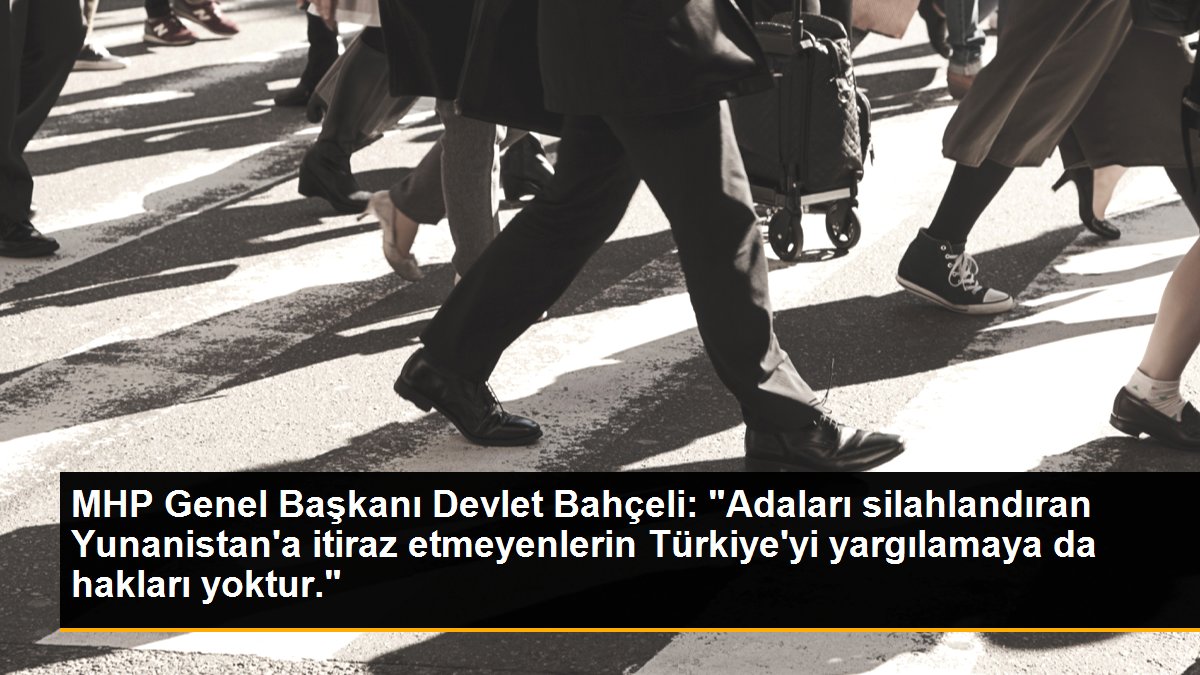 MHP Genel Başkanı Devlet Bahçeli: "Adaları silahlandıran Yunanistan\'a itiraz etmeyenlerin Türkiye\'yi yargılamaya da hakları yoktur."
