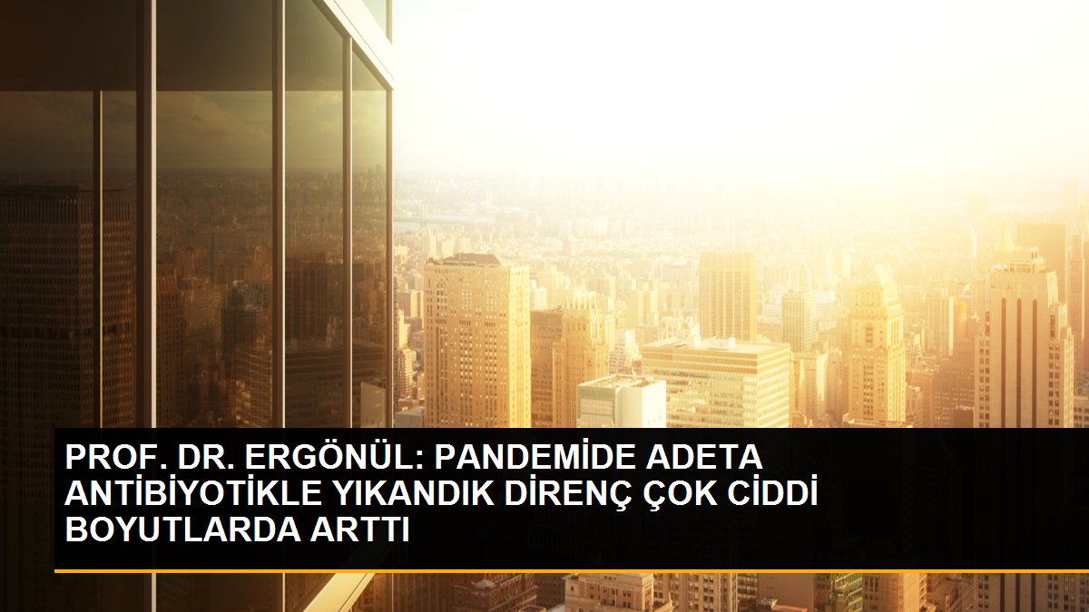 PROF. DR. ERGÖNÜL: PANDEMİDE ADETA ANTİBİYOTİKLE YIKANDIK DİRENÇ ÇOK CİDDİ BOYUTLARDA ARTTI