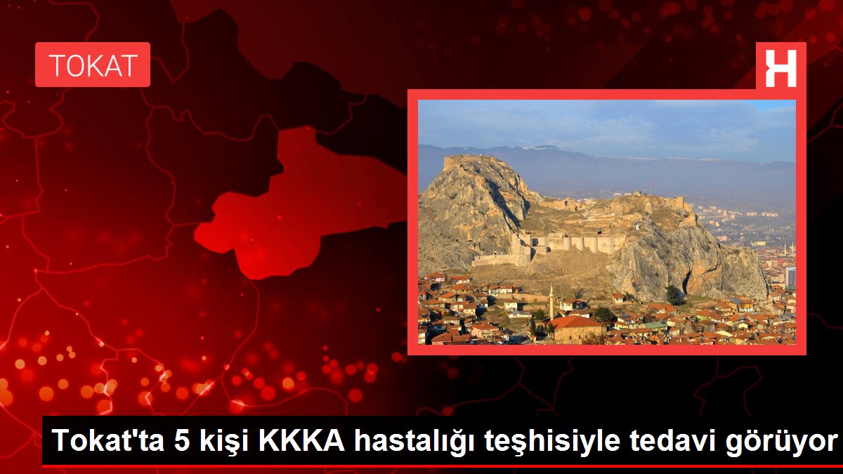 Tokat'ta 5 kişi KKKA hastalığı teşhisiyle tedavi görüyor