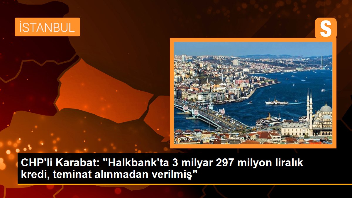 CHP\'li Karabat: "Halkbank\'ta 3 milyar 297 milyon liralık kredi, teminat alınmadan verilmiş"