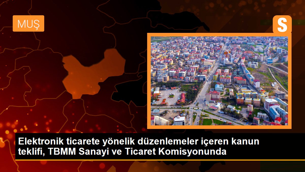 Elektronik ticarete yönelik düzenlemeler içeren kanun teklifi, TBMM Sanayi ve Ticaret Komisyonunda