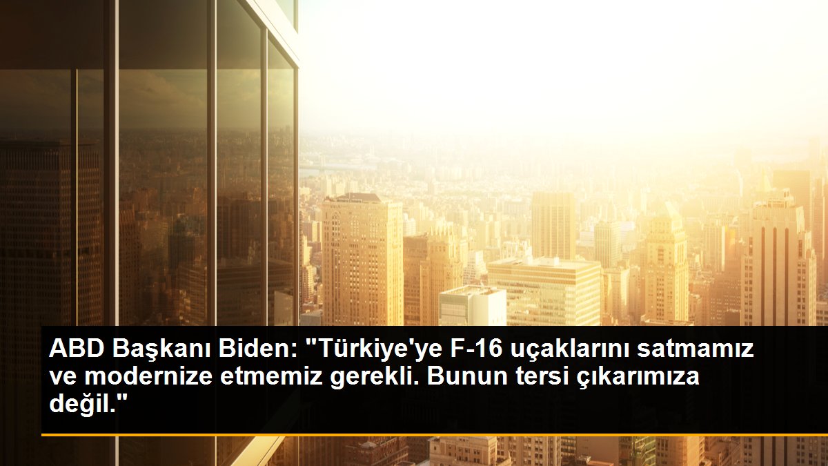 ABD Başkanı Biden: "Türkiye\'ye F-16 uçaklarını satmamız ve modernize etmemiz gerekli. Bunun tersi çıkarımıza değil."
