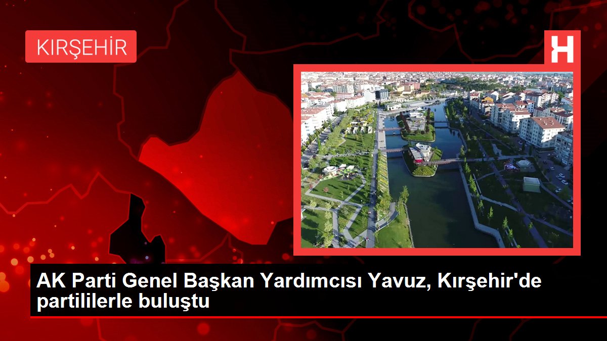 AK Parti Genel Başkan Yardımcısı Yavuz, Kırşehir'de partililerle buluştu