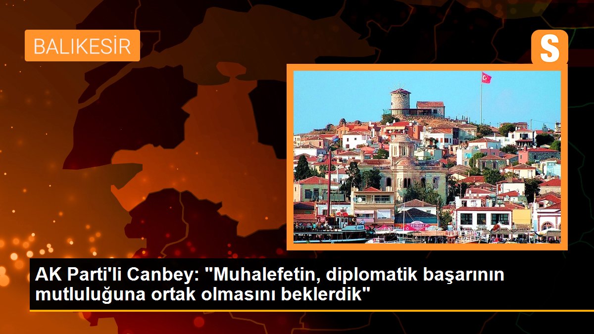 AK Parti\'li Canbey: "Muhalefetin, diplomatik başarının mutluluğuna ortak olmasını beklerdik"