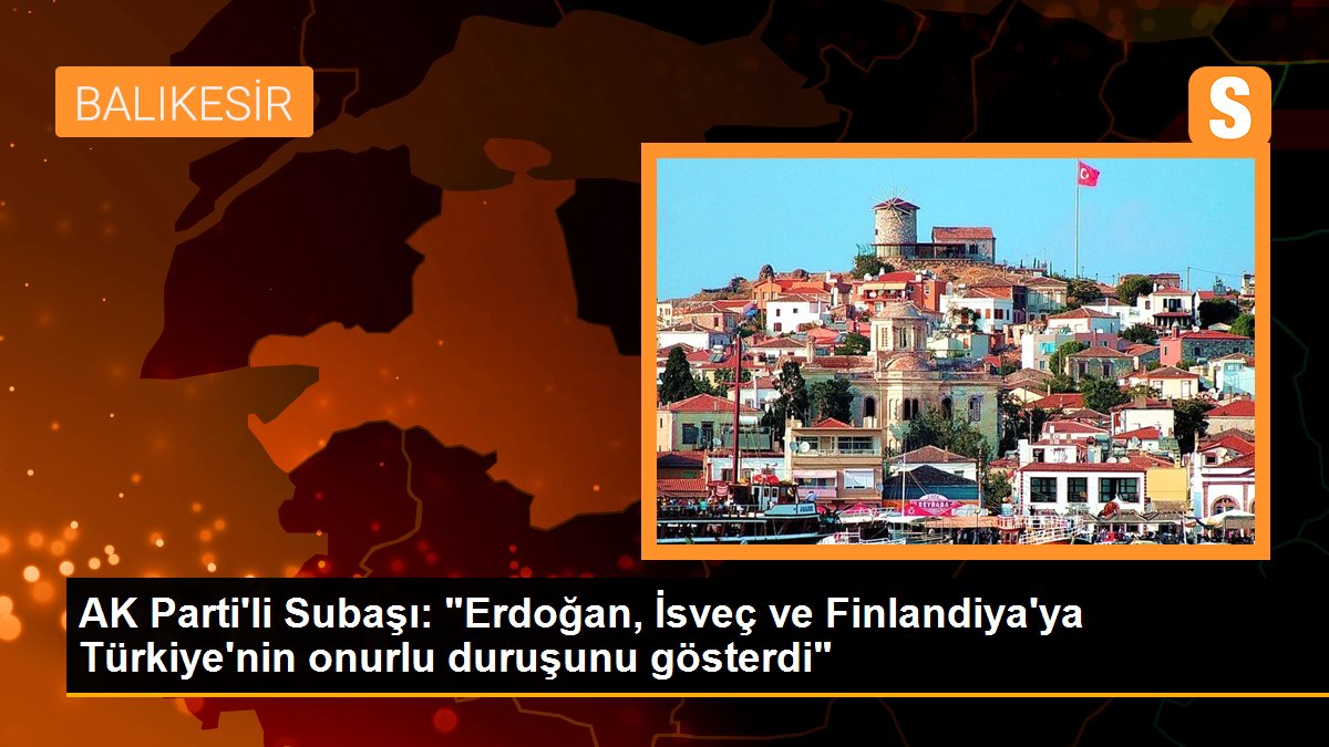 AK Parti\'li Subaşı: "Erdoğan, İsveç ve Finlandiya\'ya Türkiye\'nin onurlu duruşunu gösterdi"