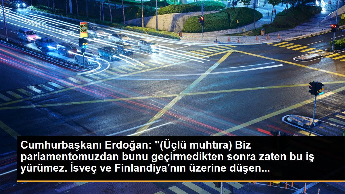 Cumhurbaşkanı Erdoğan: "(Üçlü muhtıra) Biz parlamentomuzdan bunu geçirmedikten sonra zaten bu iş yürümez. İsveç ve Finlandiya\'nın üzerine düşen...