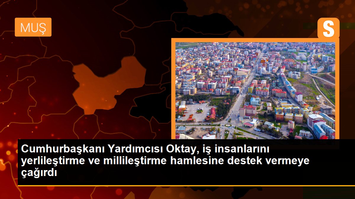 Cumhurbaşkanı Yardımcısı Oktay, iş insanlarını yerlileştirme ve millileştirme hamlesine destek vermeye çağırdı