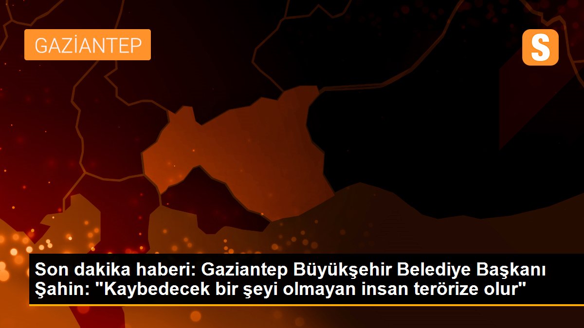 Son dakika haberi: Gaziantep Büyükşehir Belediye Başkanı Şahin: "Kaybedecek bir şeyi olmayan insan terörize olur"
