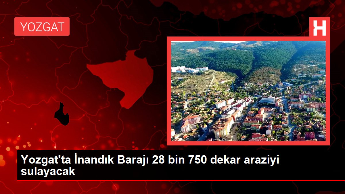 Yozgat'ta İnandık Barajı 28 bin 750 dekar araziyi sulayacak