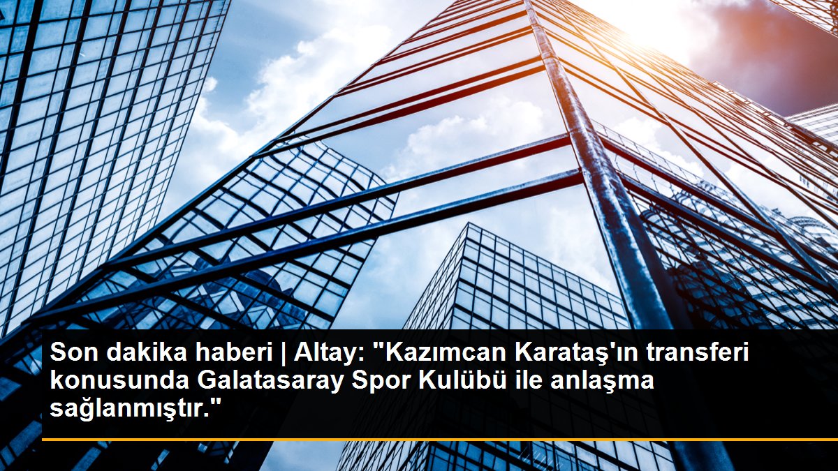 Son dakika haberi | Altay: "Kazımcan Karataş\'ın transferi konusunda Galatasaray Spor Kulübü ile anlaşma sağlanmıştır."