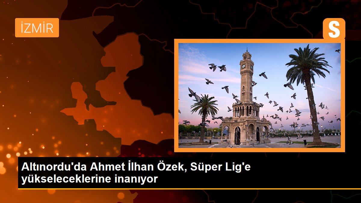 Altınordu\'da Ahmet İlhan Özek, Süper Lig\'e yükseleceklerine inanıyor