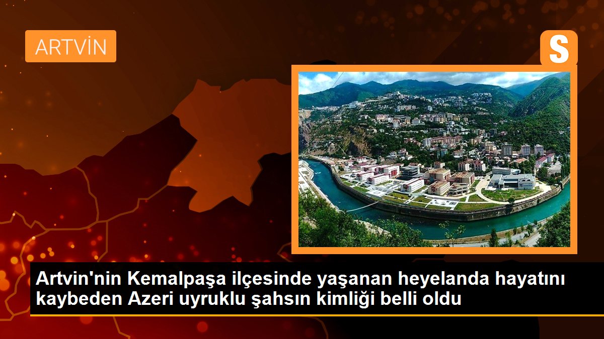 Artvin\'nin Kemalpaşa ilçesinde yaşanan heyelanda hayatını kaybeden Azeri uyruklu şahsın kimliği belli oldu