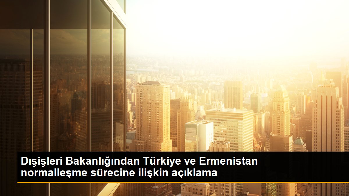 Dışişleri Bakanlığından Türkiye ve Ermenistan normalleşme sürecine ilişkin açıklama