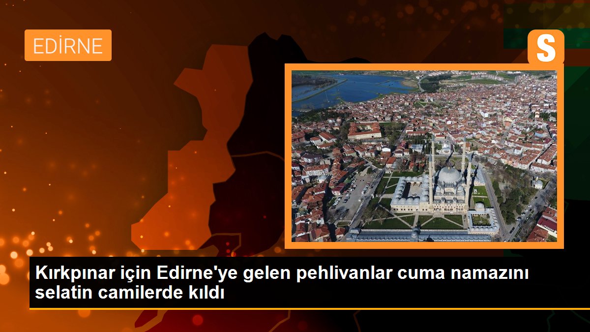 Kırkpınar için Edirne\'ye gelen pehlivanlar cuma namazını selatin camilerde kıldı