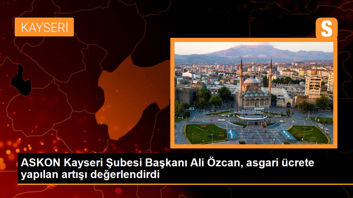 ASKON Kayseri Şubesi Başkanı Ali Özcan, asgari ücrete yapılan artışı değerlendirdi