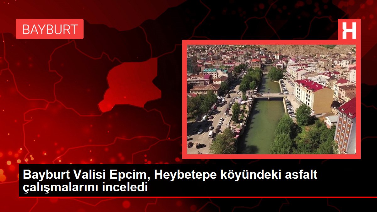 Bayburt Valisi Epcim, Heybetepe köyündeki asfalt çalışmalarını inceledi