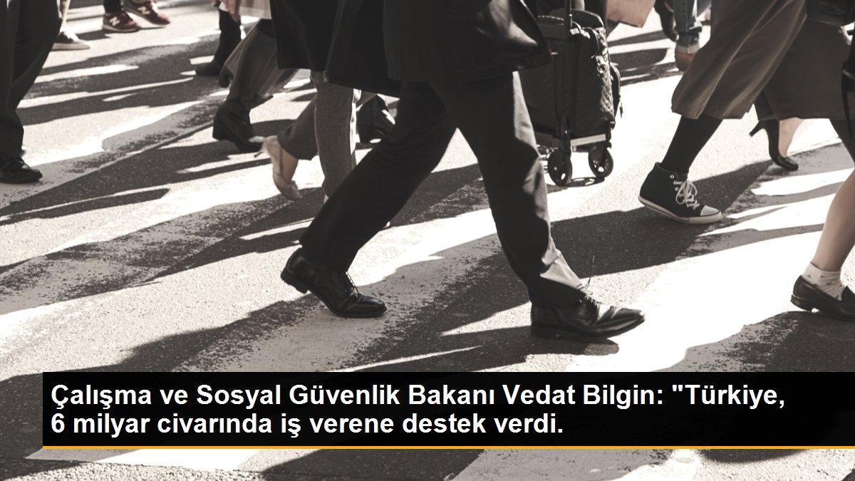 Çalışma ve Sosyal Güvenlik Bakanı Vedat Bilgin: "Türkiye, 6 milyar civarında iş verene destek verdi.