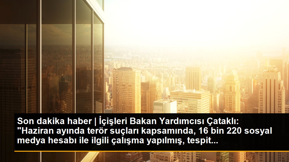 Son dakika haber | İçişleri Bakan Yardımcısı Çataklı: "Haziran ayında terör suçları kapsamında, 16 bin 220 sosyal medya hesabı ile ilgili çalışma yapılmış, tespit...