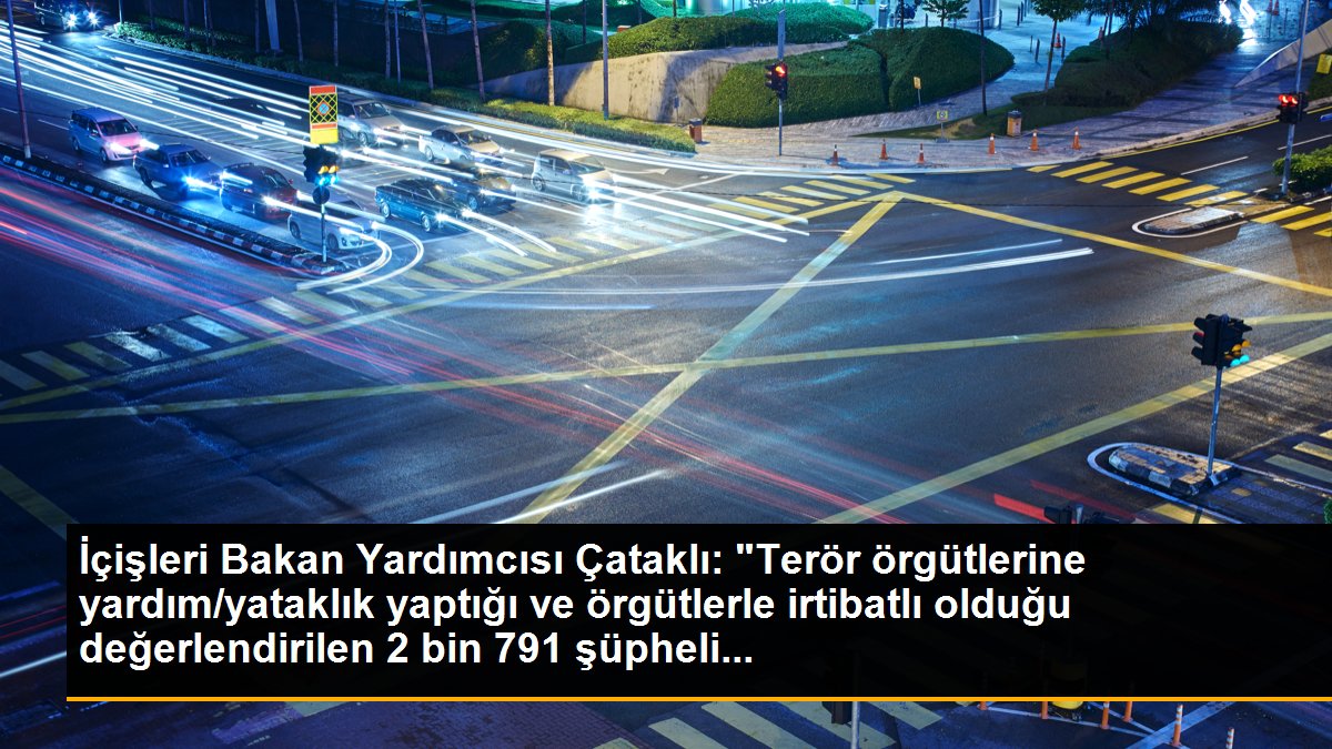 İçişleri Bakan Yardımcısı Çataklı: "Terör örgütlerine yardım/yataklık yaptığı ve örgütlerle irtibatlı olduğu değerlendirilen 2 bin 791 şüpheli...
