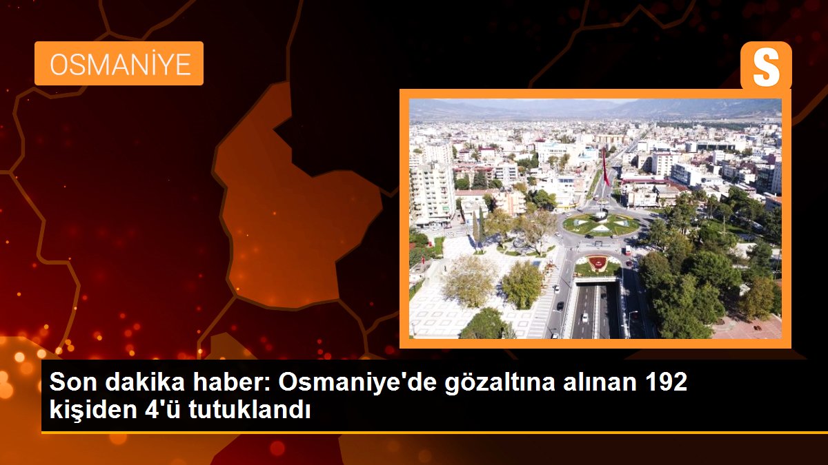Son dakika haber: Osmaniye\'de gözaltına alınan 192 kişiden 4\'ü tutuklandı