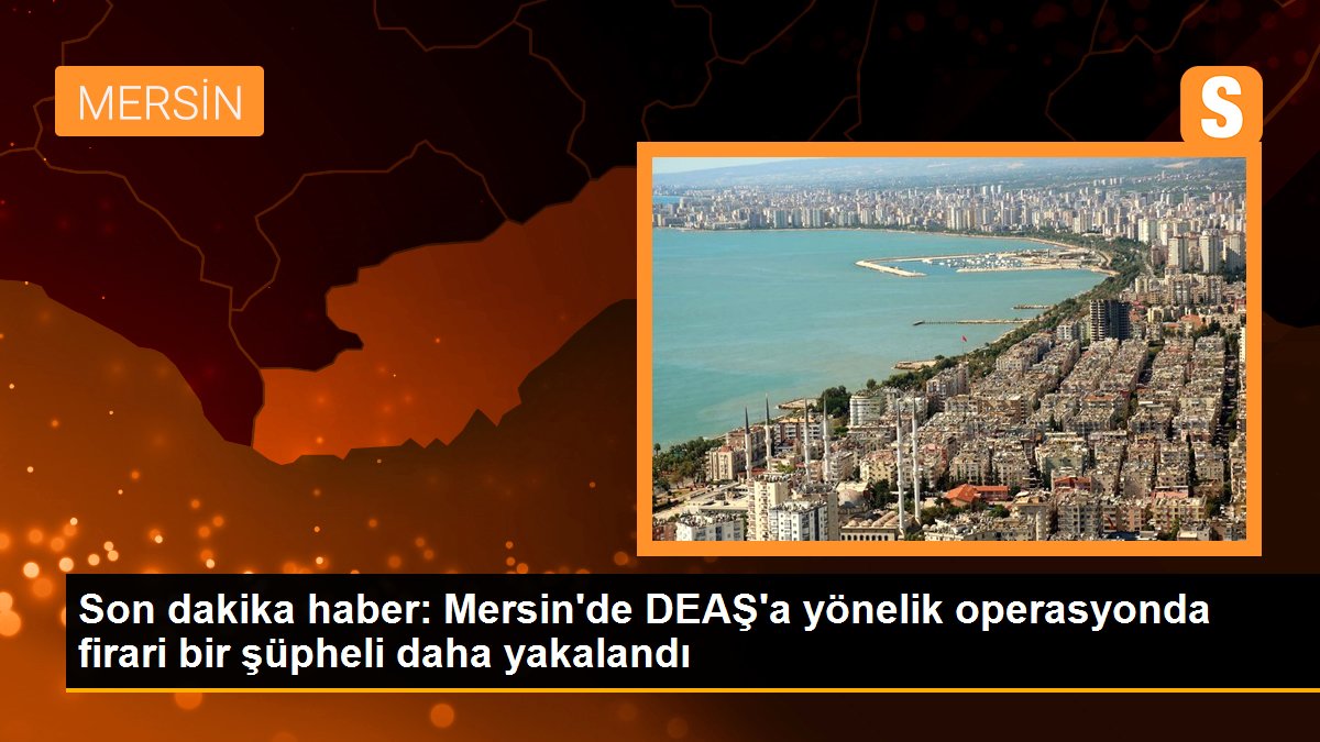 Son dakika haber: Mersin\'de DEAŞ\'a yönelik operasyonda firari bir şüpheli daha yakalandı