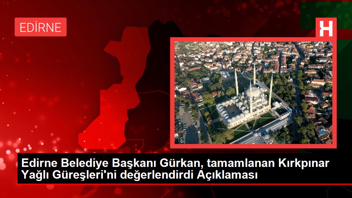Edirne Belediye Başkanı Gürkan, tamamlanan Kırkpınar Yağlı Güreşleri'ni değerlendirdi Açıklaması