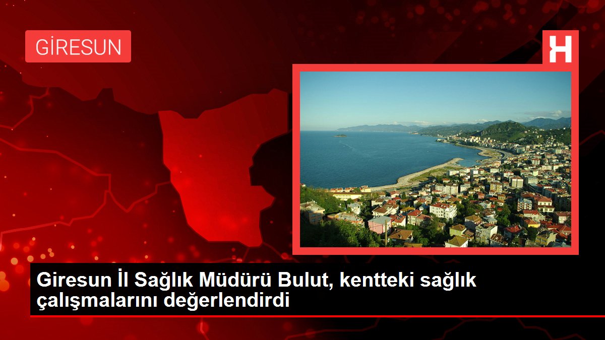 Giresun İl Sağlık Müdürü Bulut, kentteki sağlık çalışmalarını değerlendirdi