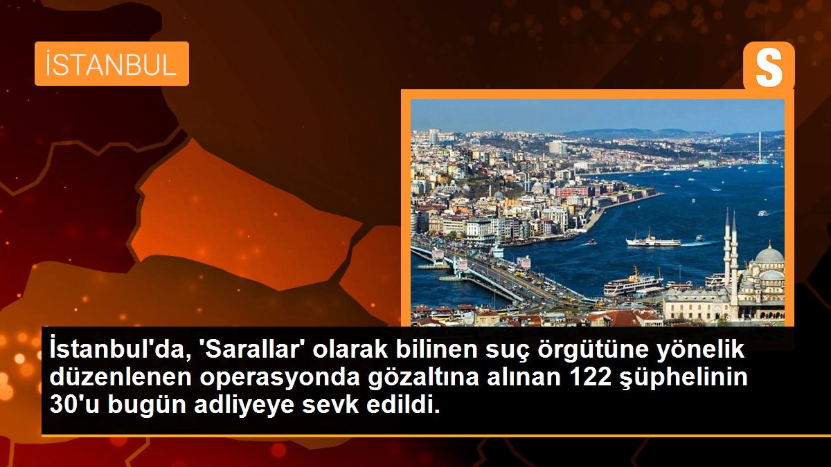 İstanbul\'da, \'Sarallar\' olarak bilinen suç örgütüne yönelik düzenlenen operasyonda gözaltına alınan 122 şüphelinin 30\'u bugün adliyeye sevk edildi.