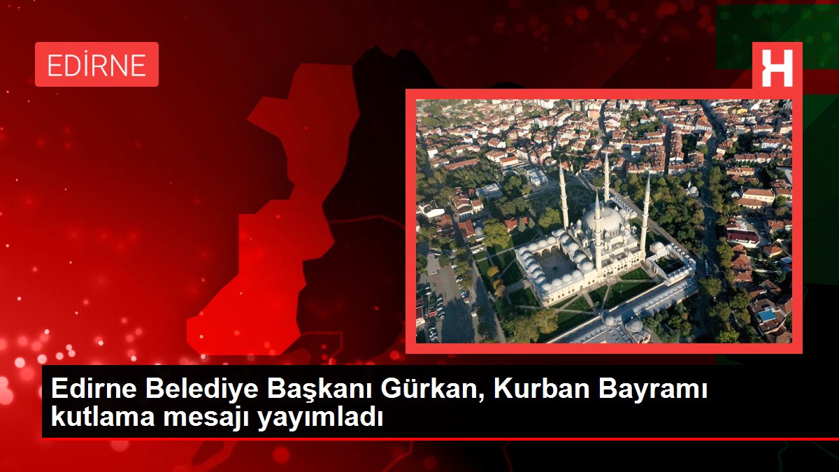 Edirne Belediye Başkanı Gürkan, Kurban Bayramı kutlama mesajı yayımladı