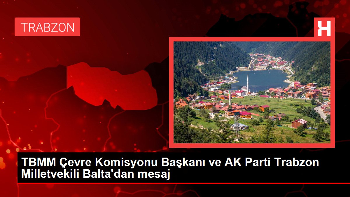 TBMM Çevre Komisyonu Başkanı ve AK Parti Trabzon Milletvekili Balta'dan mesaj
