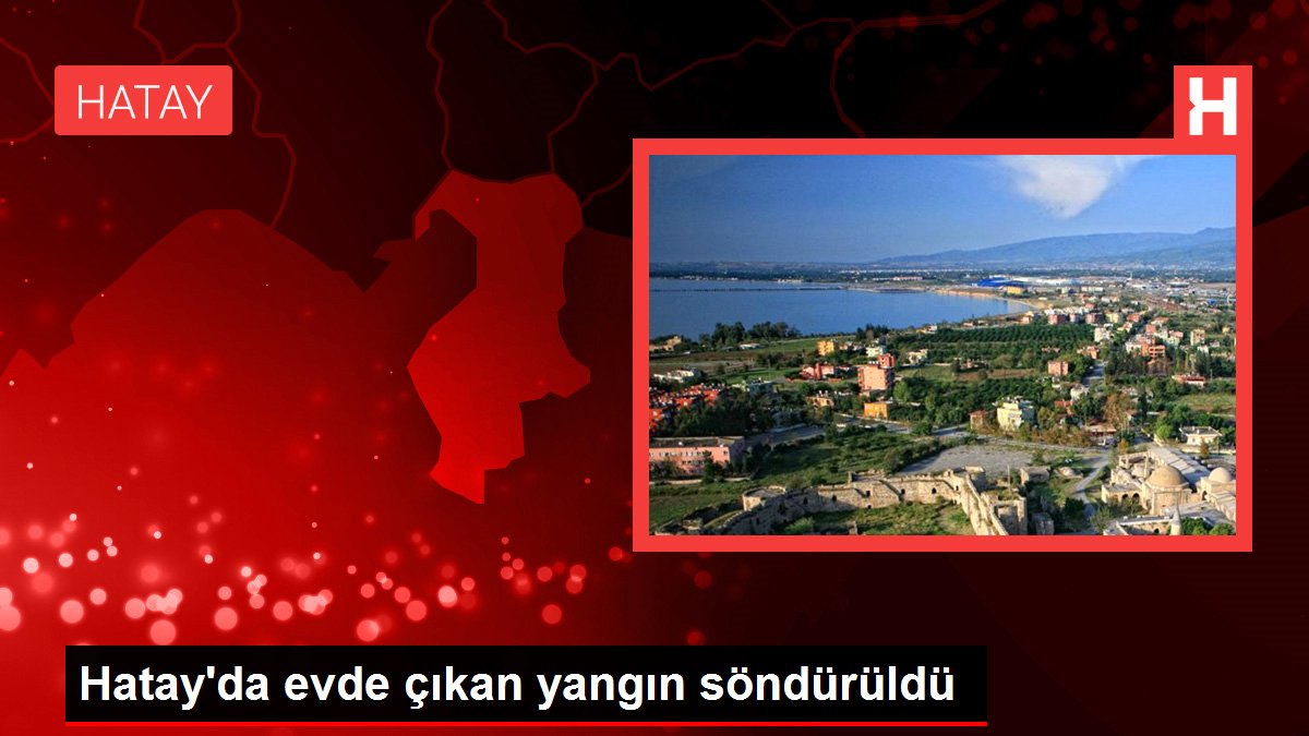 Son dakika... Hatay'da evde çıkan yangın söndürüldü