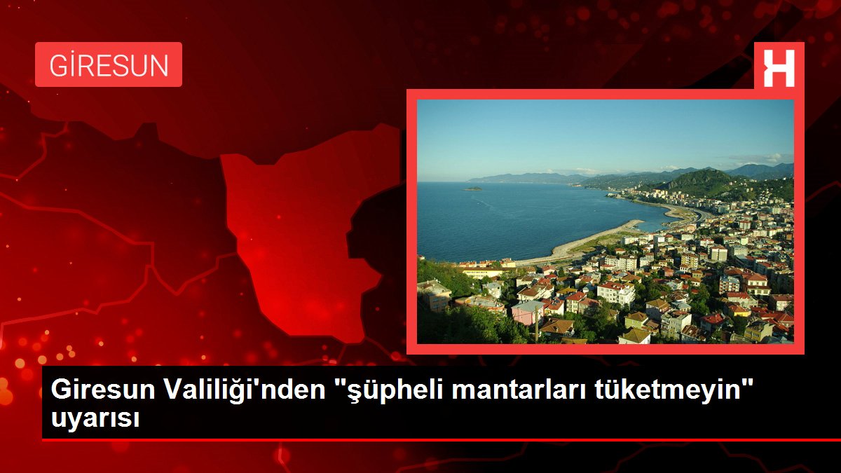 Giresun Valiliği'nden 'şüpheli mantarları tüketmeyin' uyarısı