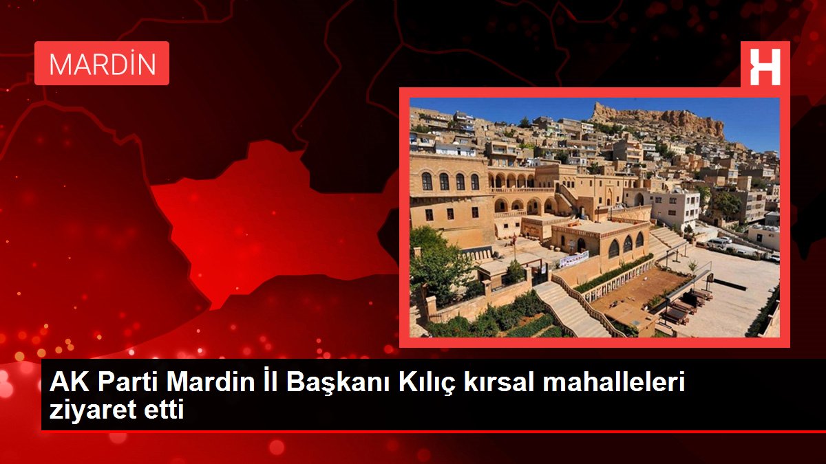 AK Parti Mardin İl Başkanı Kılıç kırsal mahalleleri ziyaret etti