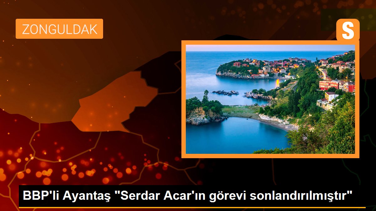 BBP\'li Ayantaş "Serdar Acar\'ın görevi sonlandırılmıştır"