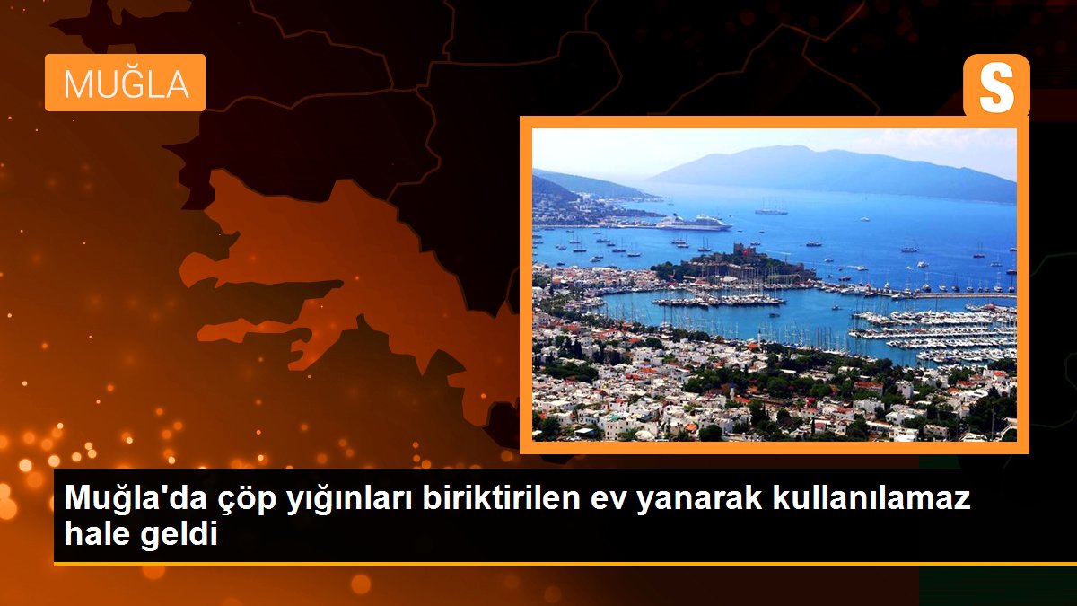 Muğla\'da çöp yığınları biriktirilen ev yanarak kullanılamaz hale geldi