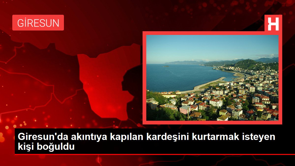 Giresun'da akıntıya kapılan kardeşini kurtarmak isteyen kişi boğuldu