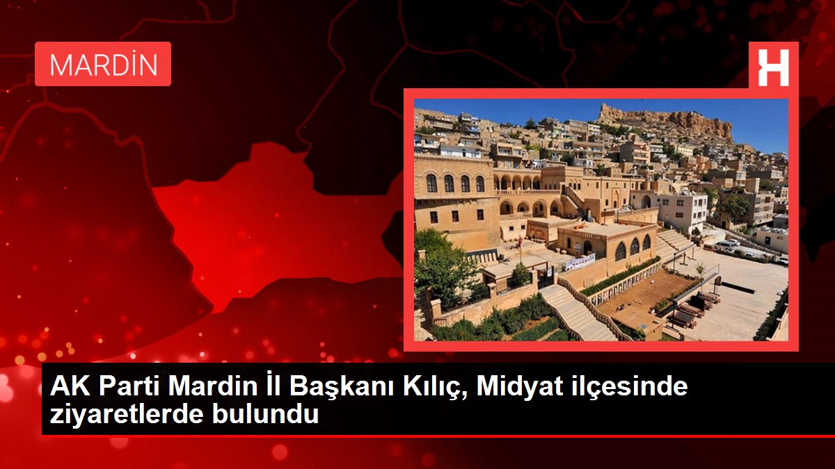 AK Parti Mardin İl Başkanı Kılıç, Midyat ilçesinde ziyaretlerde bulundu