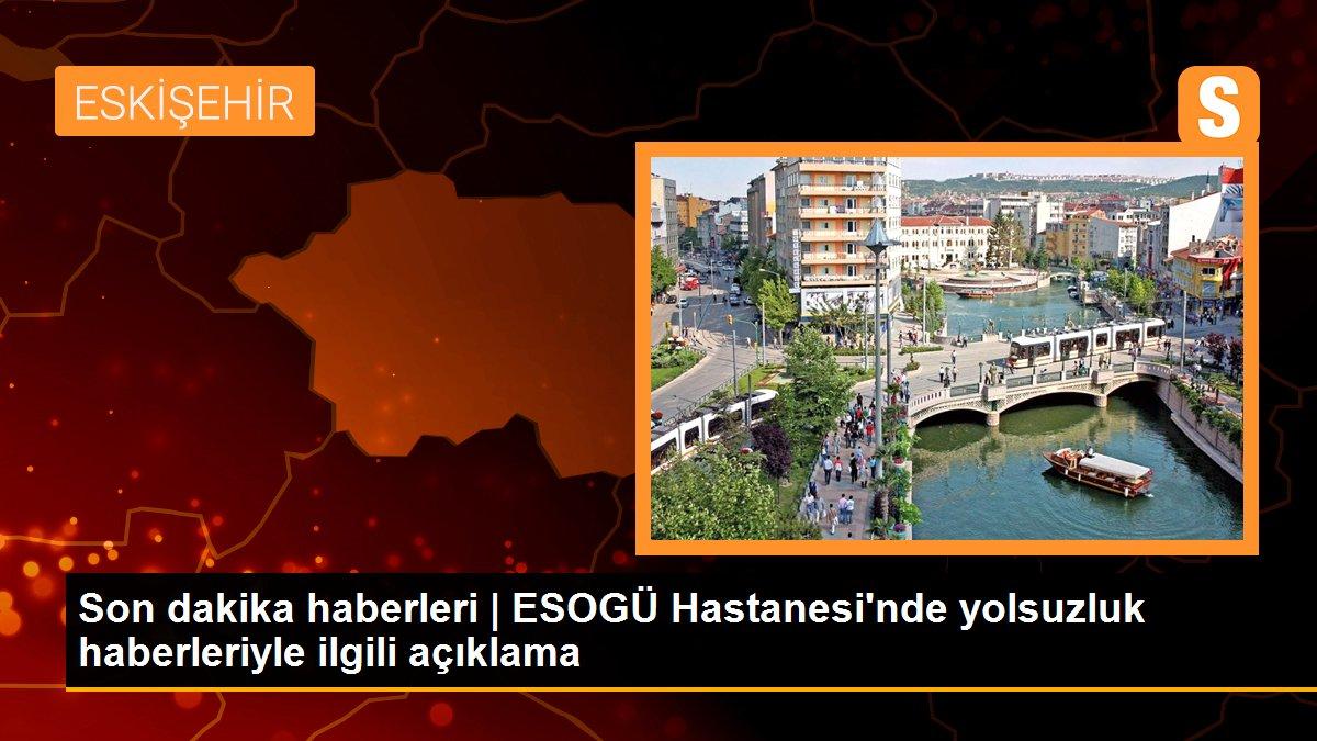 Son dakika haberleri | ESOGÜ Hastanesi\'nde yolsuzluk haberleriyle ilgili açıklama