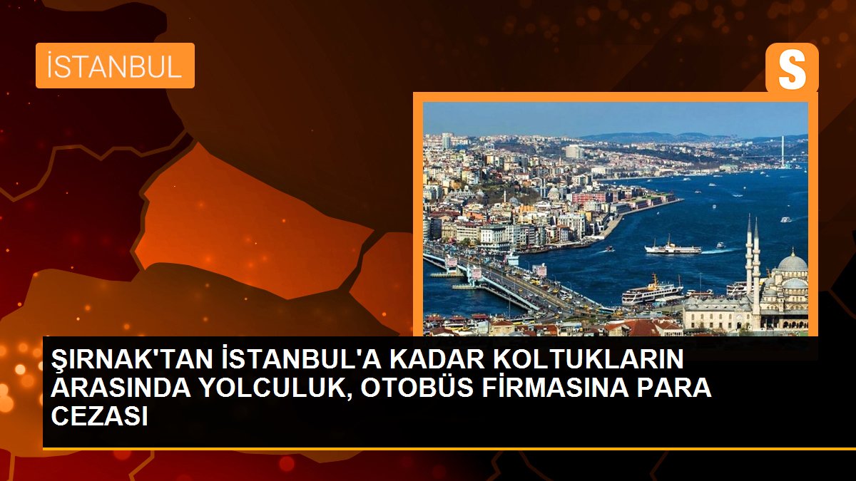 ŞIRNAK\'TAN İSTANBUL\'A KADAR KOLTUKLARIN ARASINDA YOLCULUK, OTOBÜS FİRMASINA PARA CEZASI
