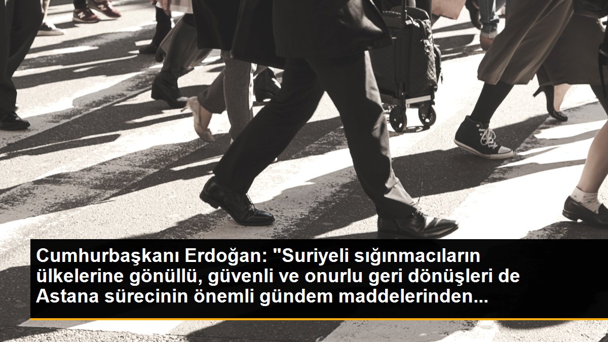 Cumhurbaşkanı Erdoğan: "Suriyeli sığınmacıların ülkelerine gönüllü, güvenli ve onurlu geri dönüşleri de Astana sürecinin önemli gündem maddelerinden...