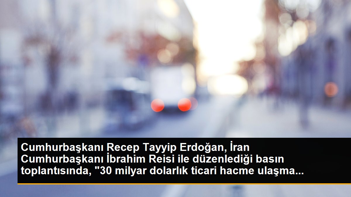Cumhurbaşkanı Recep Tayyip Erdoğan, İran Cumhurbaşkanı İbrahim Reisi ile düzenlediği basın toplantısında, "30 milyar dolarlık ticari hacme ulaşma...