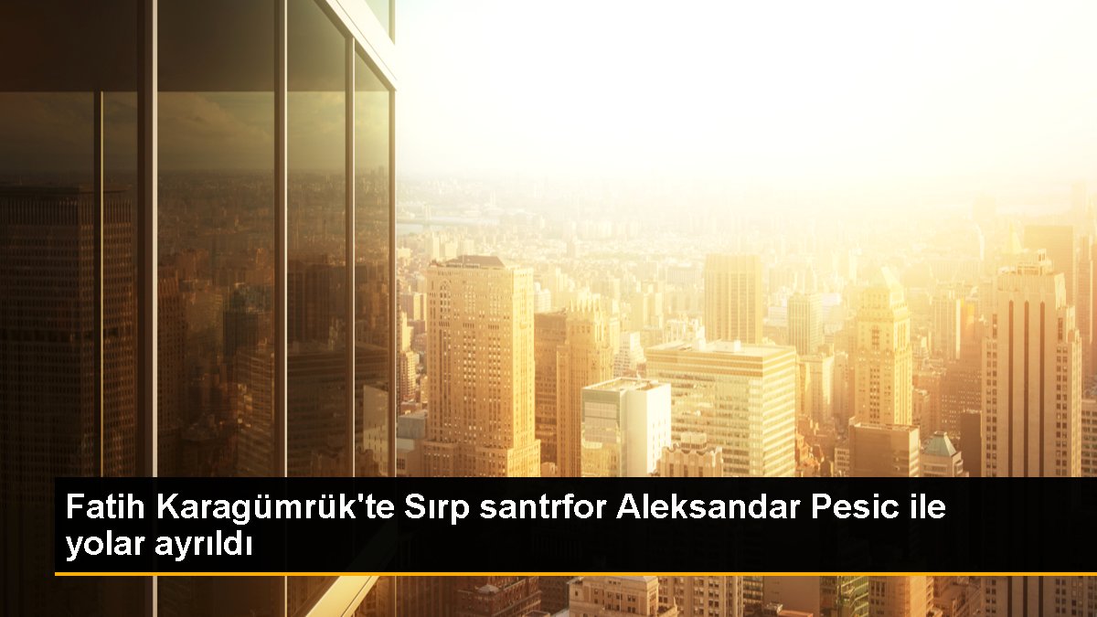 Fatih Karagümrük\'te Sırp santrfor Aleksandar Pesic ile yolar ayrıldı