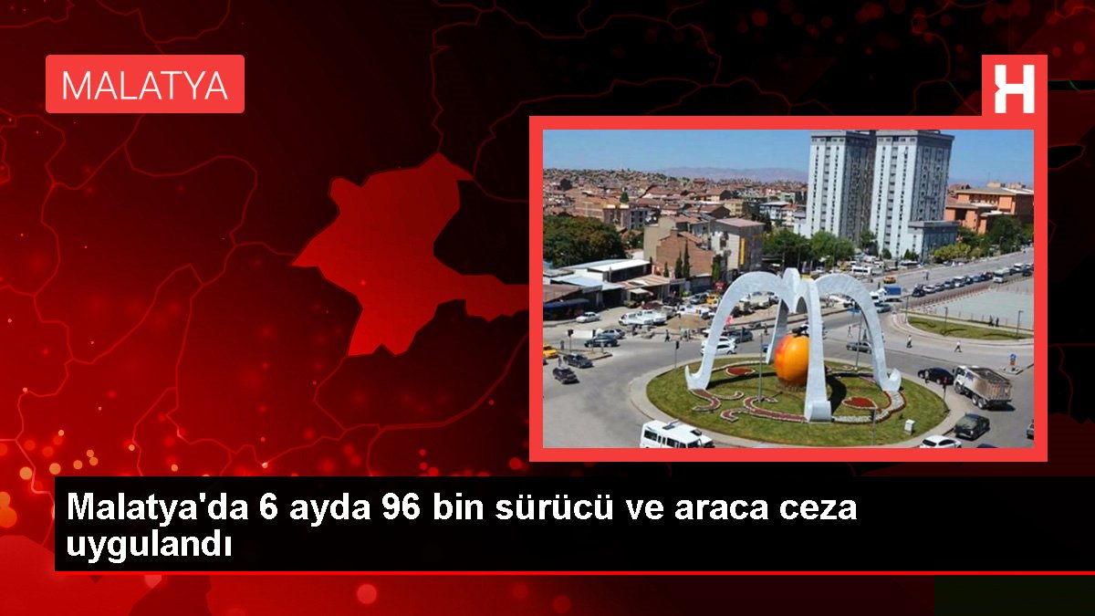 Malatya'da 6 ayda 96 bin sürücü ve araca ceza uygulandı