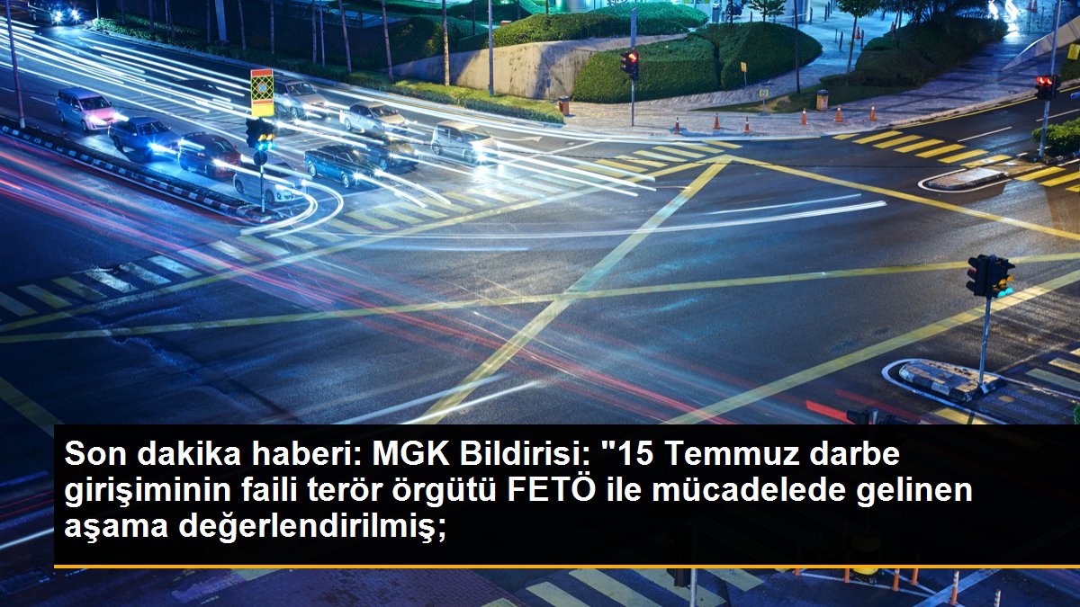 MGK Bildirisi: "15 Temmuz darbe girişiminin faili terör örgütü FETÖ ile mücadelede gelinen aşama değerlendirilmiş;