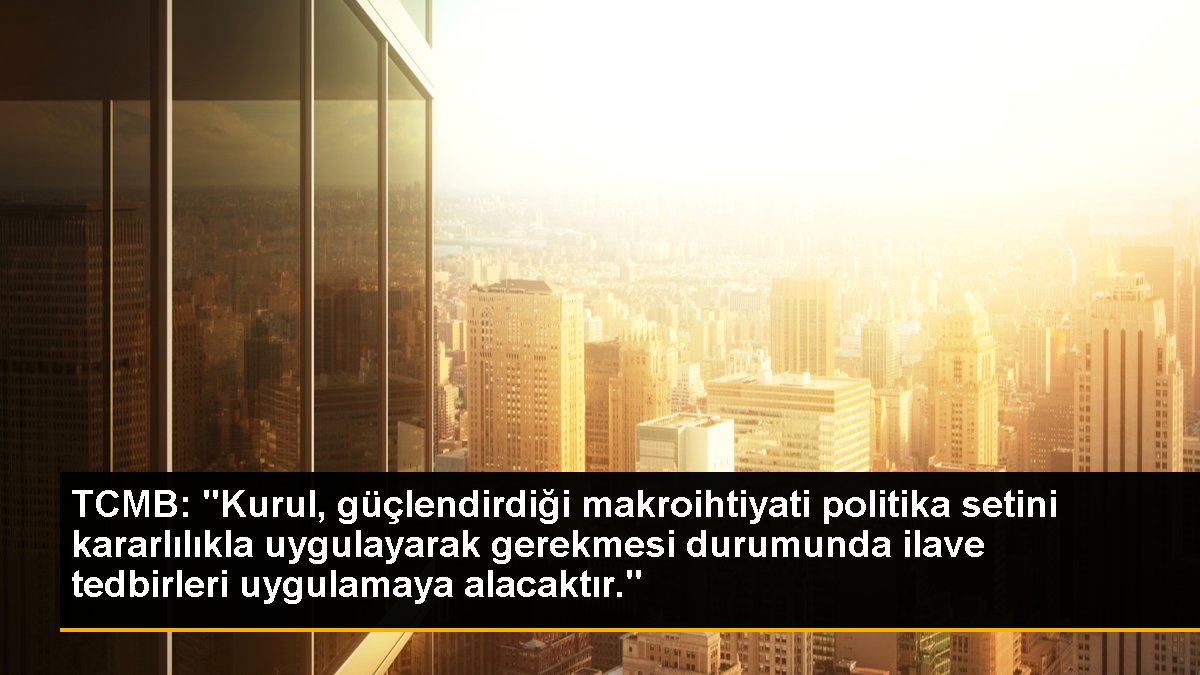 TCMB: "Kurul, güçlendirdiği makroihtiyati politika setini kararlılıkla uygulayarak gerekmesi durumunda ilave tedbirleri uygulamaya alacaktır."