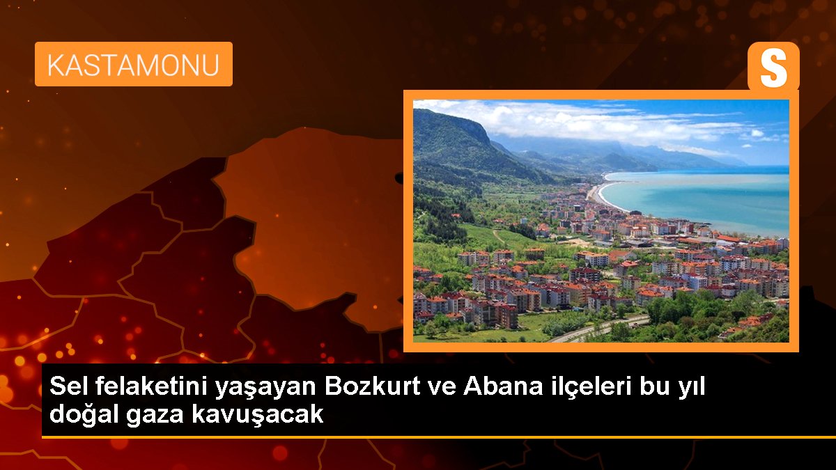 Sel felaketini yaşayan Bozkurt ve Abana ilçeleri bu yıl doğal gaza kavuşacak
