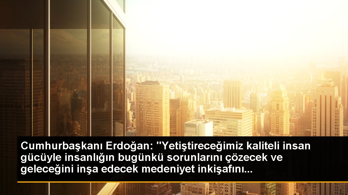 Cumhurbaşkanı Erdoğan: "Yetiştireceğimiz kaliteli insan gücüyle insanlığın bugünkü sorunlarını çözecek ve geleceğini inşa edecek medeniyet inkişafını...
