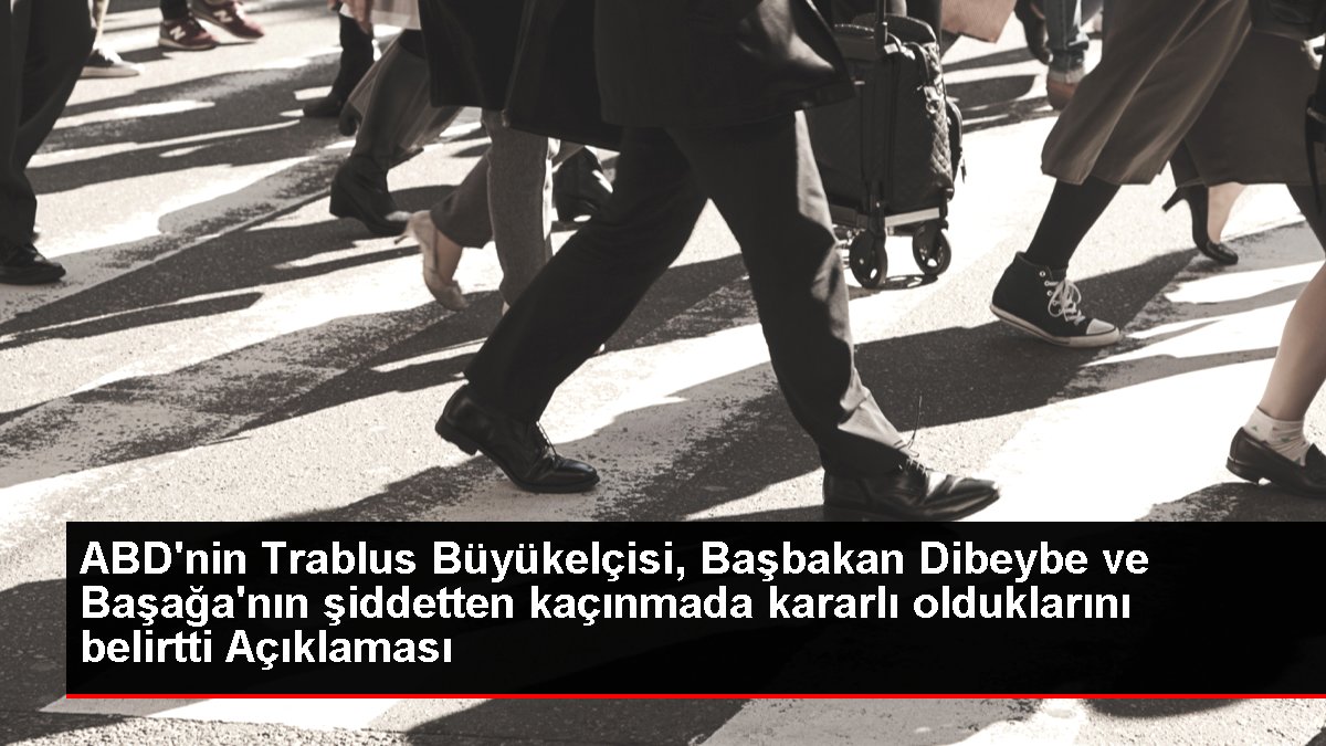 ABD'nin Trablus Büyükelçisi, Başbakan Dibeybe ve Başağa'nın şiddetten kaçınmada kararlı olduklarını belirtti Açıklaması