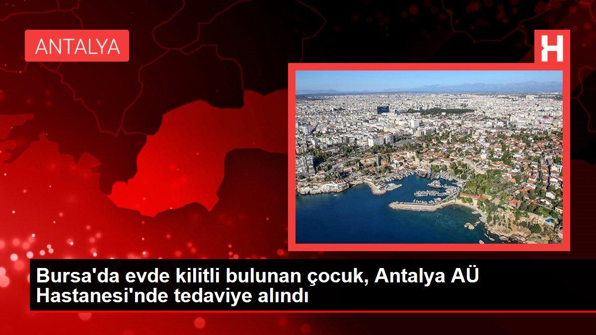 Bursa'da evde kilitli bulunan çocuk, Antalya AÜ Hastanesi'nde tedaviye alındı